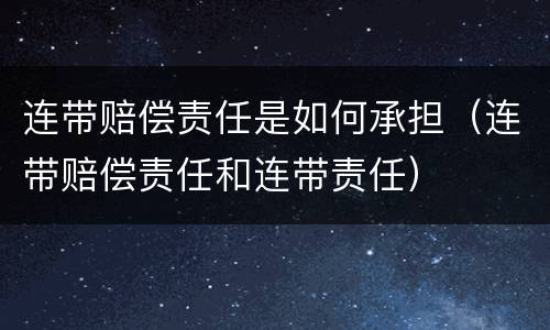 连带赔偿责任是如何承担（连带赔偿责任和连带责任）