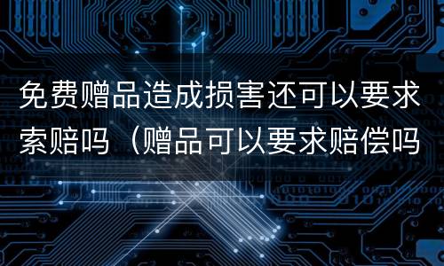 免费赠品造成损害还可以要求索赔吗（赠品可以要求赔偿吗）