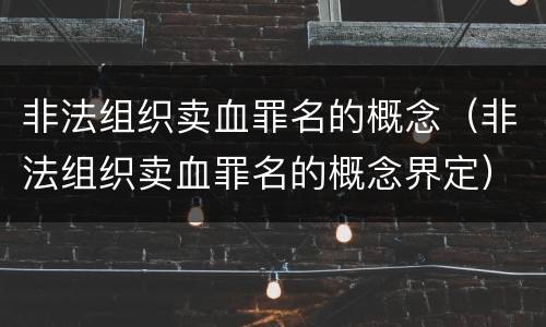非法组织卖血罪名的概念（非法组织卖血罪名的概念界定）