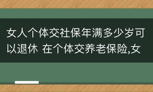 女人个体交社保年满多少岁可以退休 在个体交养老保险,女的多大岁数可以退休