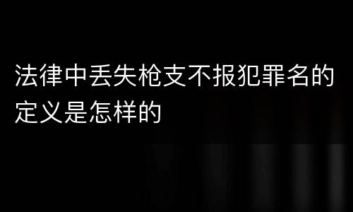 法律中丢失枪支不报犯罪名的定义是怎样的