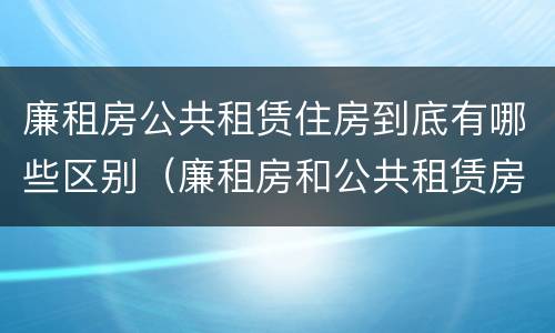 廉租房公共租赁住房到底有哪些区别（廉租房和公共租赁房的区别）
