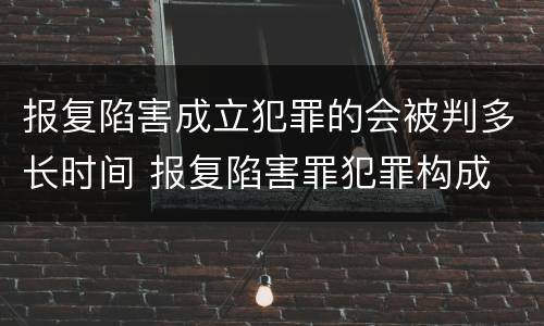 报复陷害成立犯罪的会被判多长时间 报复陷害罪犯罪构成