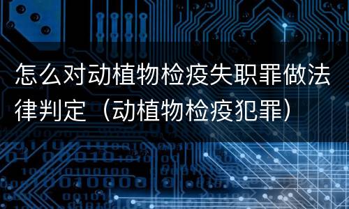 怎么对动植物检疫失职罪做法律判定（动植物检疫犯罪）