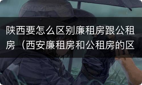 陕西要怎么区别廉租房跟公租房（西安廉租房和公租房的区别到底是什么?）