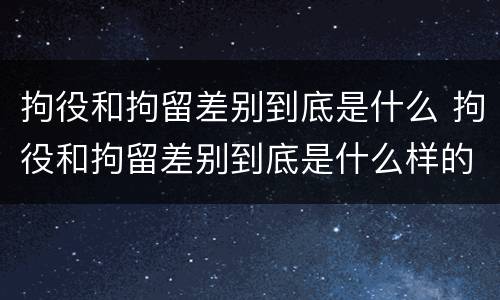 拘役和拘留差别到底是什么 拘役和拘留差别到底是什么样的