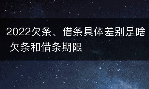 2022欠条、借条具体差别是啥 欠条和借条期限