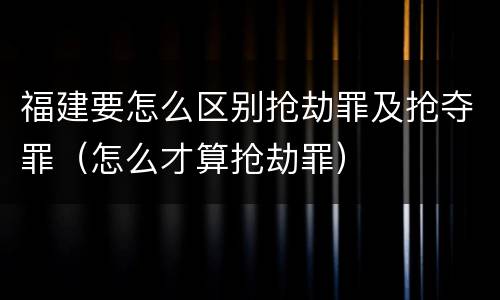 福建要怎么区别抢劫罪及抢夺罪（怎么才算抢劫罪）