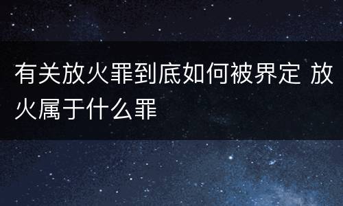有关放火罪到底如何被界定 放火属于什么罪