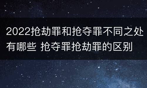2022抢劫罪和抢夺罪不同之处有哪些 抢夺罪抢劫罪的区别