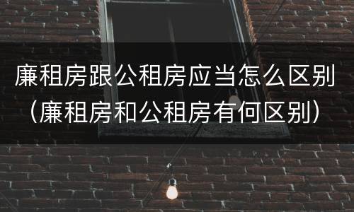 廉租房跟公租房应当怎么区别（廉租房和公租房有何区别）