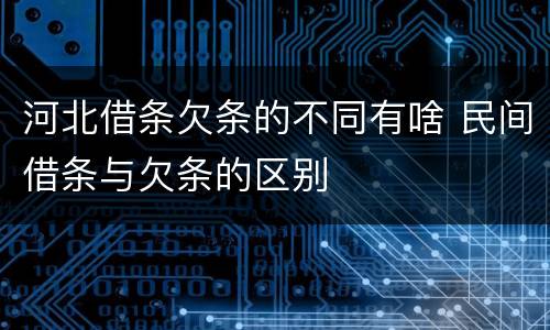 河北借条欠条的不同有啥 民间借条与欠条的区别