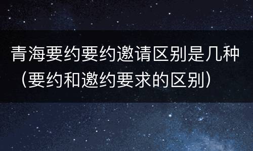 青海要约要约邀请区别是几种（要约和邀约要求的区别）