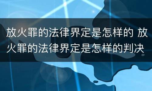 放火罪的法律界定是怎样的 放火罪的法律界定是怎样的判决