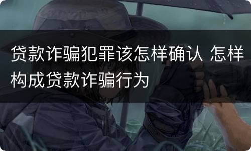 贷款诈骗犯罪该怎样确认 怎样构成贷款诈骗行为