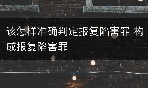 该怎样准确判定报复陷害罪 构成报复陷害罪