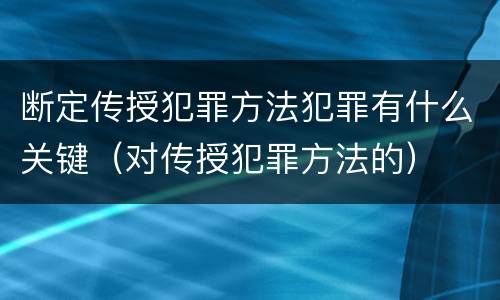 断定传授犯罪方法犯罪有什么关键（对传授犯罪方法的）