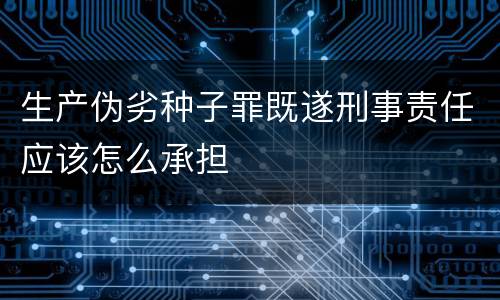 生产伪劣种子罪既遂刑事责任应该怎么承担