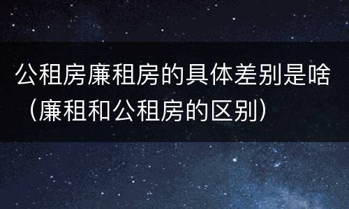 公租房廉租房的具体差别是啥（廉租和公租房的区别）