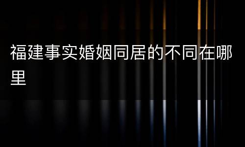 福建事实婚姻同居的不同在哪里