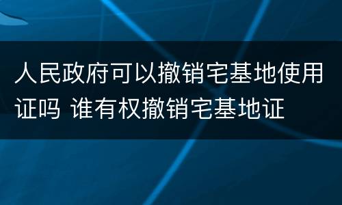 人民政府可以撤销宅基地使用证吗 谁有权撤销宅基地证