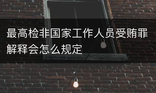 最高检非国家工作人员受贿罪解释会怎么规定