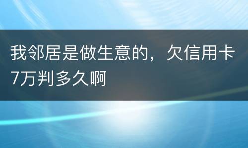 我邻居是做生意的，欠信用卡7万判多久啊