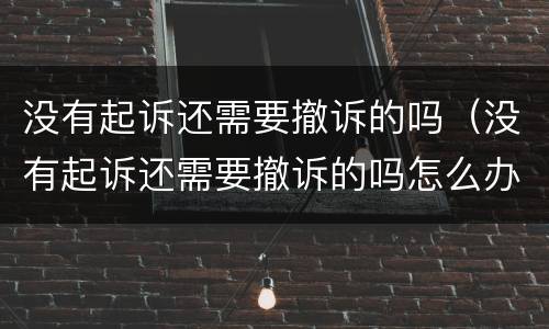 没有起诉还需要撤诉的吗（没有起诉还需要撤诉的吗怎么办）