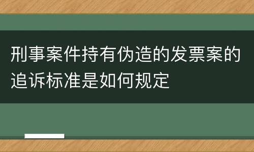 刑事案件持有伪造的发票案的追诉标准是如何规定