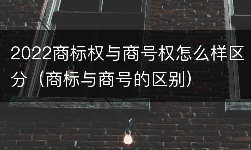 2022商标权与商号权怎么样区分（商标与商号的区别）