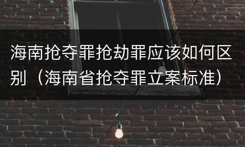 海南抢夺罪抢劫罪应该如何区别（海南省抢夺罪立案标准）