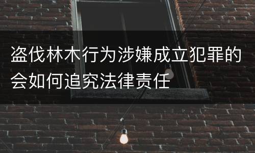 盗伐林木行为涉嫌成立犯罪的会如何追究法律责任