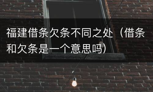 福建借条欠条不同之处（借条和欠条是一个意思吗）
