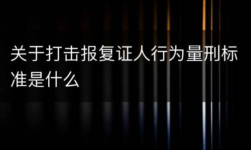 关于打击报复证人行为量刑标准是什么