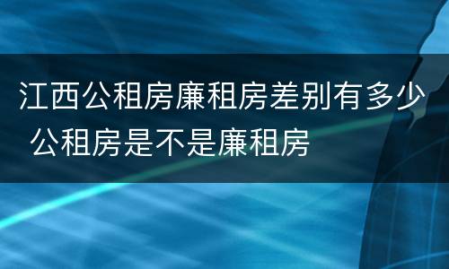 江西公租房廉租房差别有多少 公租房是不是廉租房