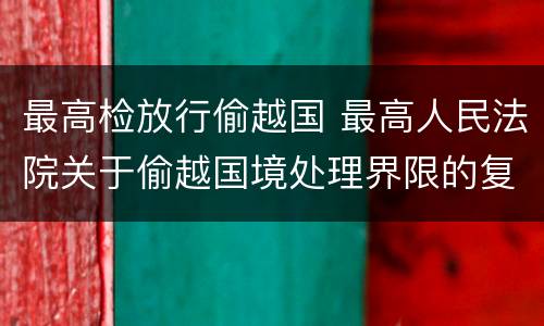 最高检放行偷越国 最高人民法院关于偷越国境处理界限的复函