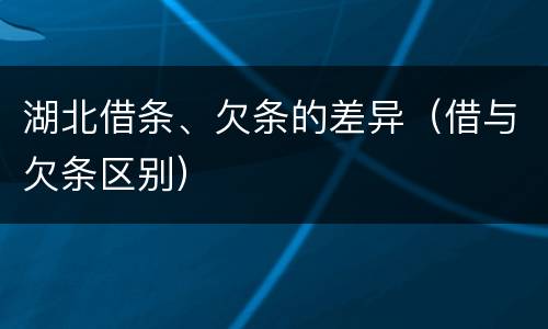 湖北借条、欠条的差异（借与欠条区别）