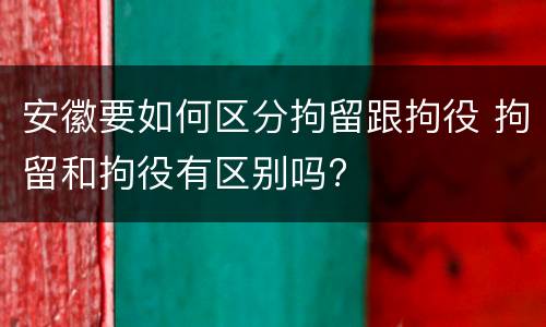 安徽要如何区分拘留跟拘役 拘留和拘役有区别吗?
