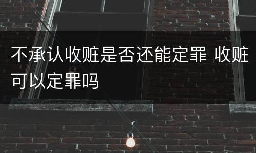 不承认收赃是否还能定罪 收赃可以定罪吗