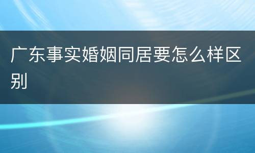 广东事实婚姻同居要怎么样区别