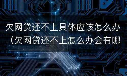 欠网贷还不上具体应该怎么办（欠网贷还不上怎么办会有哪些后果）