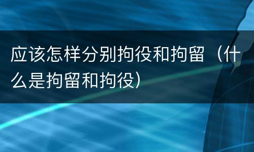 应该怎样分别拘役和拘留（什么是拘留和拘役）