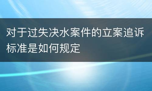 对于过失决水案件的立案追诉标准是如何规定