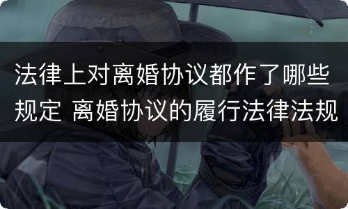 法律上对离婚协议都作了哪些规定 离婚协议的履行法律法规