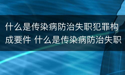 什么是传染病防治失职犯罪构成要件 什么是传染病防治失职犯罪构成要件