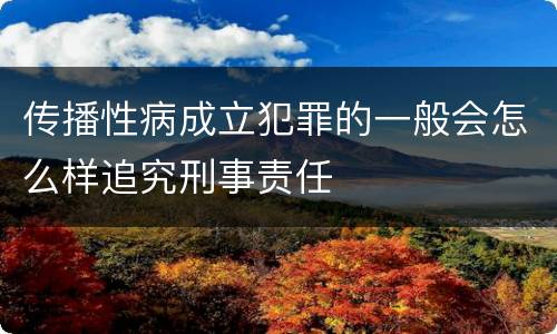 传播性病成立犯罪的一般会怎么样追究刑事责任