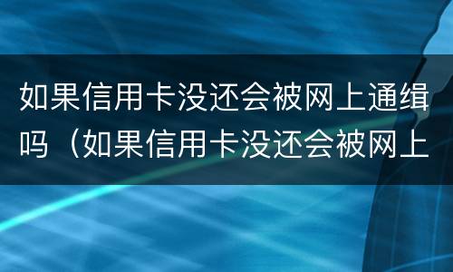 如果信用卡没还会被网上通缉吗（如果信用卡没还会被网上通缉吗知乎）
