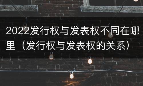 2022发行权与发表权不同在哪里（发行权与发表权的关系）