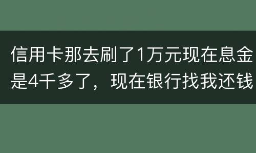 信用卡那去刷了1万元现在息金是4千多了，现在银行找我还钱，要怎样能够诉讼他，