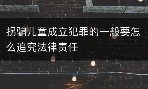 拐骗儿童成立犯罪的一般要怎么追究法律责任